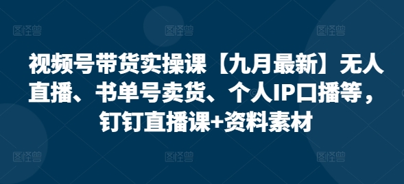 视频号带货实操课【九月最新】无人直播、书单号卖货、个人IP口播等，钉钉直播课+资料素材-苍穹网创