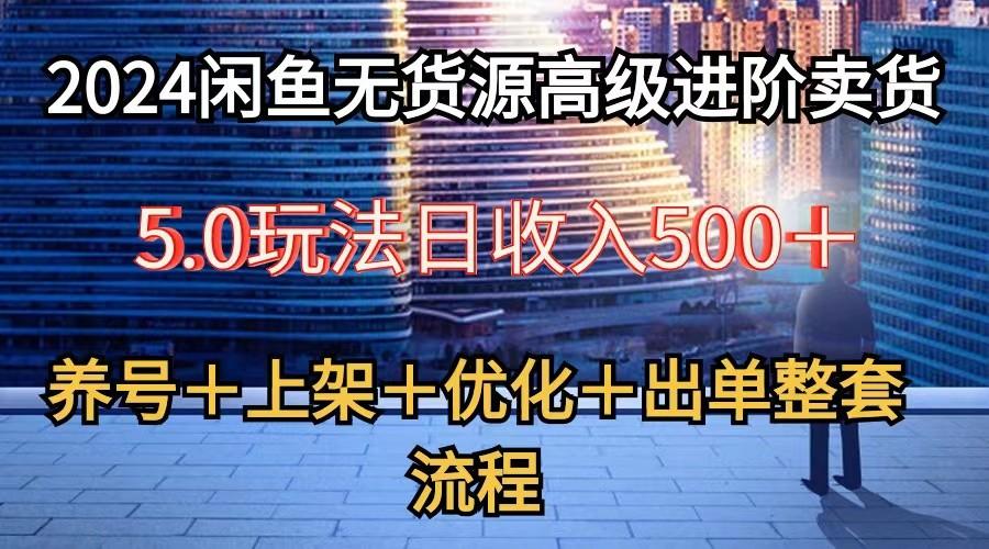 2024闲鱼无货源高级进阶卖货5.0，养号＋选品＋上架＋优化＋出单整套流程-苍穹网创