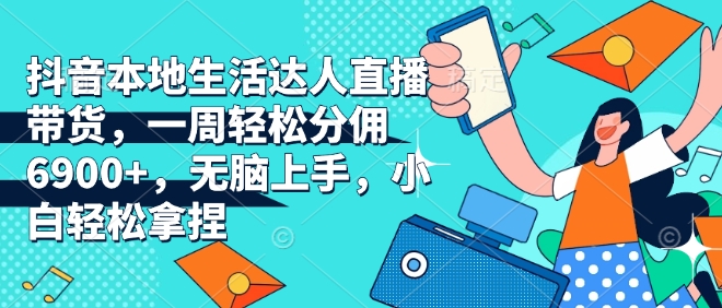抖音本地生活达人直播带货，一周轻松分佣6900+，无脑上手，小白轻松拿捏【揭秘】-苍穹网创