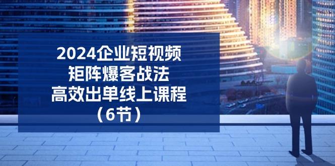2024企业-短视频-矩阵 爆客战法，高效出单线上课程(6节-苍穹网创