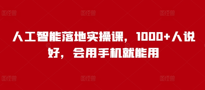 人工智能落地实操课，1000+人说好，会用手机就能用-苍穹网创
