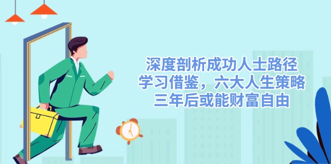 深度剖析成功人士路径，学习借鉴，六大人生策略，三年后或能财富自由-苍穹网创