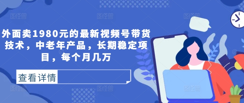 外面卖1980元的最新视频号带货技术，中老年产品，长期稳定项目，每个月几万-苍穹网创