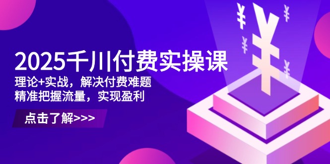2025千川付费实操课，理论+实战，解决付费难题，精准把握流量，实现盈利-苍穹网创