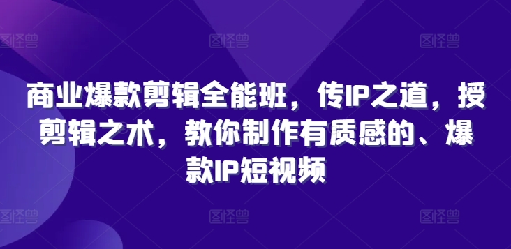商业爆款剪辑全能班，传IP之道，授剪辑之术，教你制作有质感的、爆款IP短视频-苍穹网创