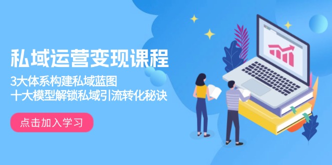 私域运营变现课程，3大体系构建私域蓝图，十大模型解锁私域引流转化秘诀-苍穹网创