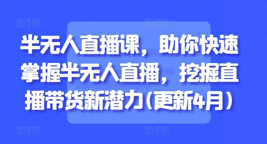 半无人直播课，助你快速掌握半无人直播，挖掘直播带货新潜力(更新4月)-苍穹网创