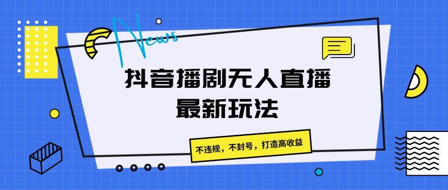 抖音播剧无人直播最新玩法，不违规，不封号，打造高收益-苍穹网创