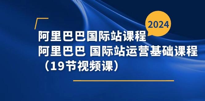 阿里巴巴-国际站课程，阿里巴巴 国际站运营基础课程(19节视频课-苍穹网创