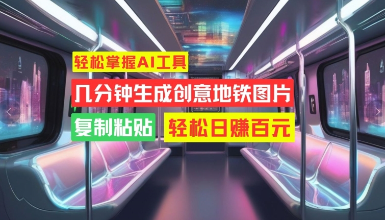轻松掌握AI工具，几分钟生成创意地铁图片，复制粘贴，轻松日赚百元【揭秘】-苍穹网创