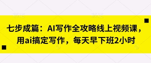 七步成篇：AI写作全攻略线上视频课，用ai搞定写作，每天早下班2小时-苍穹网创