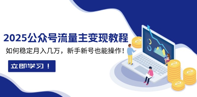 2025众公号流量主变现教程：如何稳定月入几万，新手新号也能操作-苍穹网创