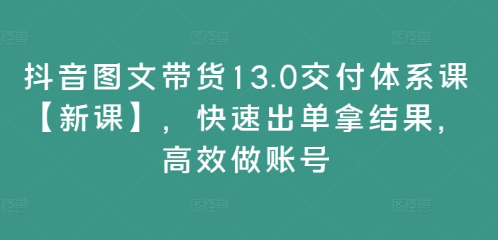 抖音图文带货13.0交付体系课【新课】，快速出单拿结果，高效做账号-苍穹网创