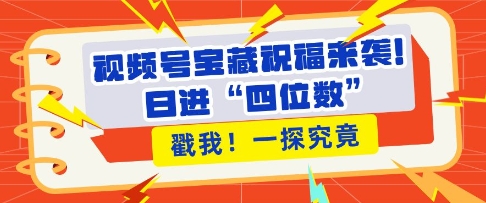 视频号宝藏祝福来袭，粉丝无忧扩张，带货效能翻倍，日进“四位数” 近在咫尺-苍穹网创