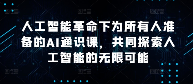 人工智能革命下为所有人准备的AI通识课，共同探索人工智能的无限可能-苍穹网创