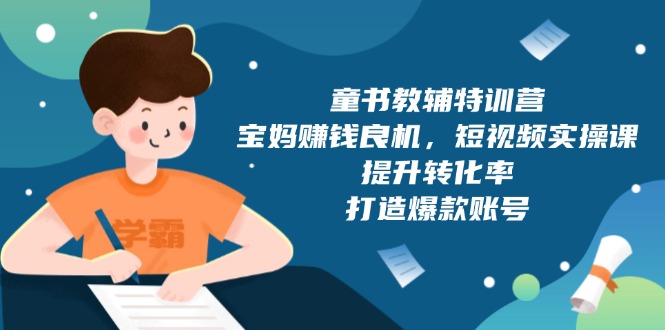 童书教辅特训营，宝妈赚钱良机，短视频实操课，提升转化率，打造爆款账号-苍穹网创
