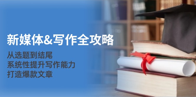 新媒体&写作全攻略：从选题到结尾，系统性提升写作能力，打造爆款文章-苍穹网创
