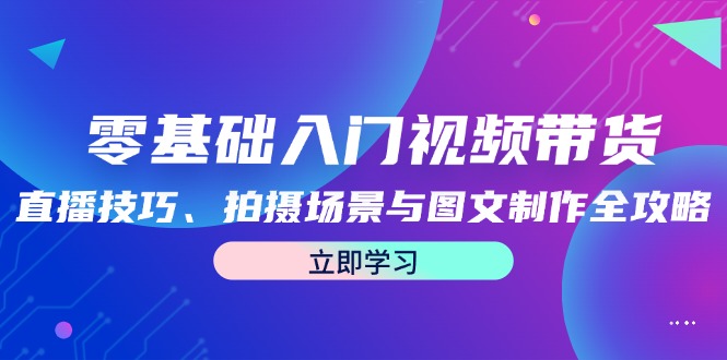 零基础入门视频带货：直播技巧、拍摄场景与图文制作全攻略-苍穹网创