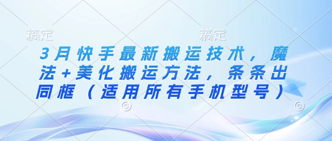 3月快手最新搬运技术，魔法+美化搬运方法，条条出同框(适用所有手机型号)-苍穹网创