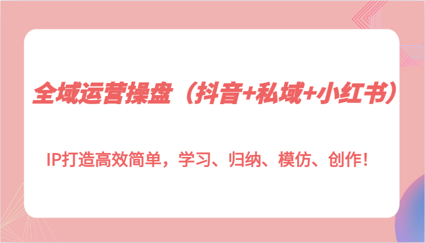 全域运营操盘(抖音+私域+小红书)IP打造高效简单，学习、归纳、模仿、创作！-苍穹网创