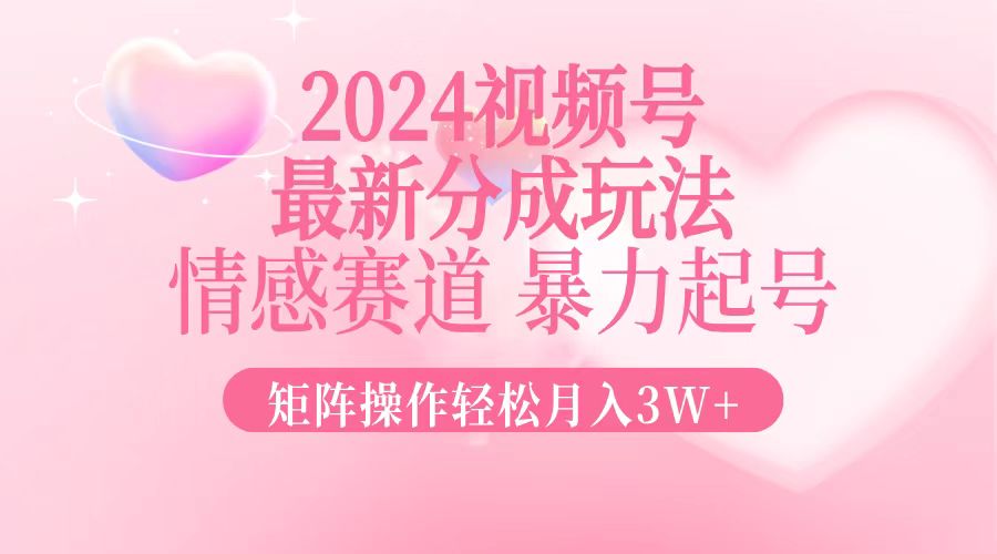 2024最新视频号分成玩法，情感赛道，暴力起号，矩阵操作轻松月入3W+-苍穹网创