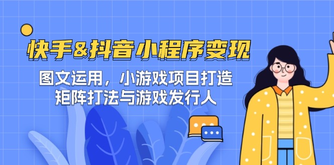 快手&抖音-小程序变现 图文运用/小游戏项目打造/矩阵打法与游戏发行人-苍穹网创