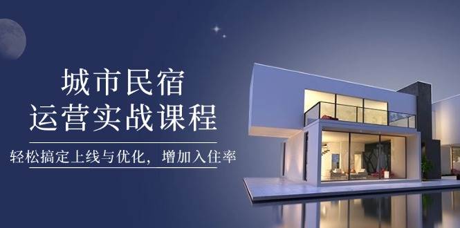 城市民宿运营实战课程，轻松搞定上线与优化，增加入住率-苍穹网创