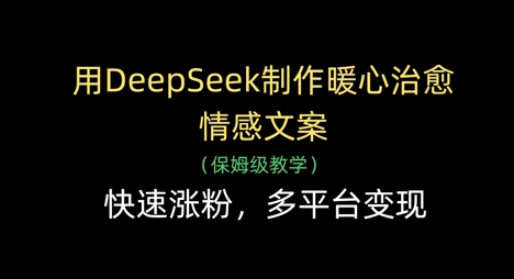 用DeepSeek制作暖心治愈情感文案，快速涨粉，多平台变现-苍穹网创