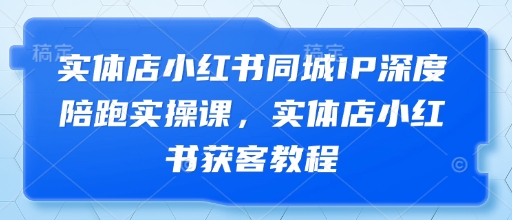 实体店小红书同城IP深度陪跑实操课，实体店小红书获客教程-苍穹网创
