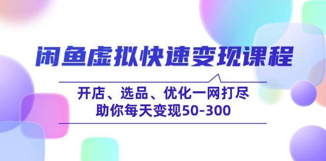 闲鱼虚拟快速变现课程，开店、选品、优化一网打尽，助你每天变现50-300-苍穹网创