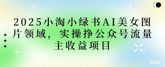 2025小绿书AI美女图片领域，实操挣公众号流量主收益项目-苍穹网创