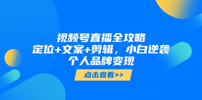 视频号直播全攻略，定位+文案+剪辑，小白逆袭个人品牌变现-苍穹网创