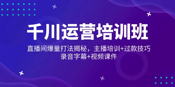 千川运营培训班，直播间爆量打法揭秘，主播培训+过款技巧，录音字幕+视频-苍穹网创