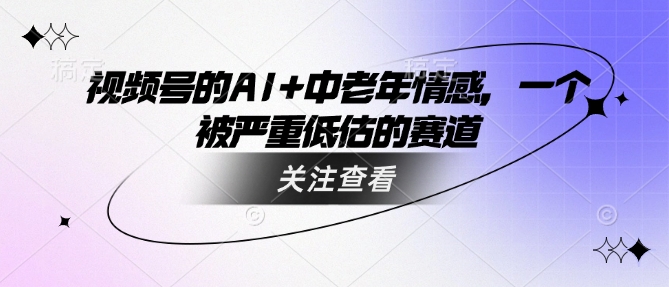 视频号的AI+中老年情感，一个被严重低估的赛道-苍穹网创