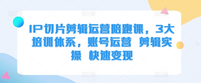 IP切片剪辑运营陪跑课，3大培训体系，账号运营 剪辑实操 快速变现-苍穹网创