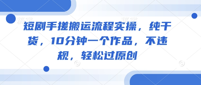 短剧手搓搬运流程实操，纯干货，10分钟一个作品，不违规，轻松过原创-苍穹网创