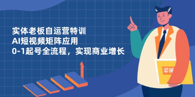 实体老板自运营特训，AI短视频矩阵应用，0-1起号全流程，实现商业增长-苍穹网创