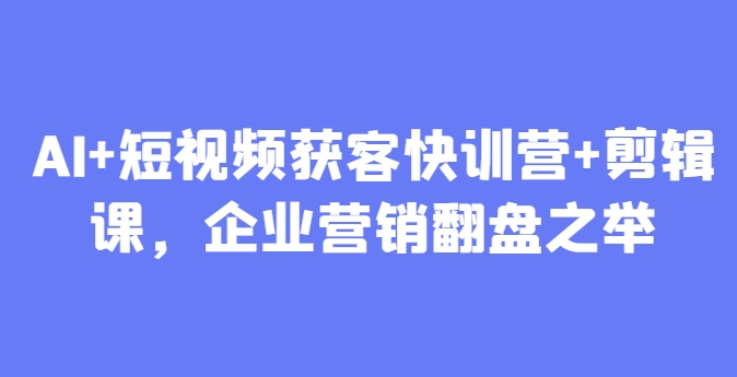 AI+短视频获客快训营+剪辑课，企业营销翻盘之举-苍穹网创