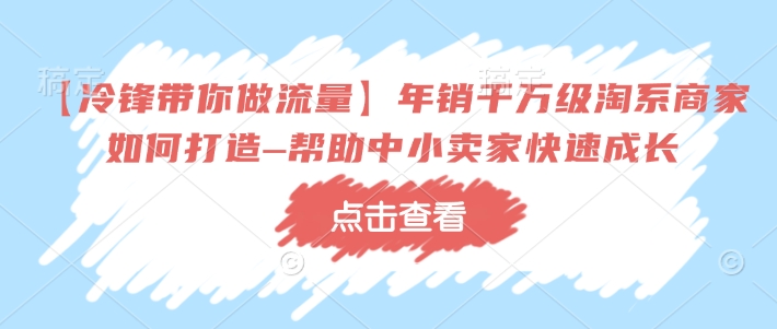 【冷锋带你做流量】年销千万级淘系商家如何打造–帮助中小卖家快速成长-苍穹网创