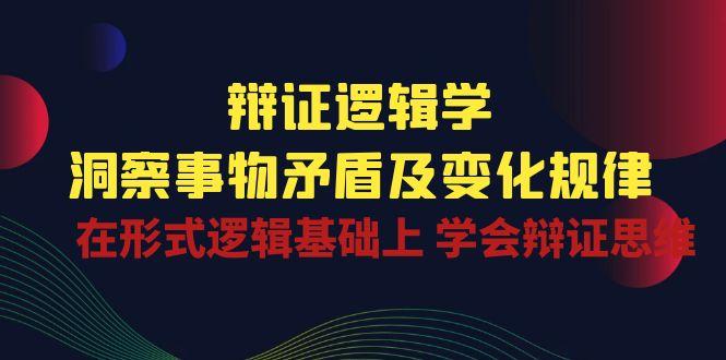 辩证 逻辑学 | 洞察 事物矛盾及变化规律  在形式逻辑基础上 学会辩证思维-苍穹网创
