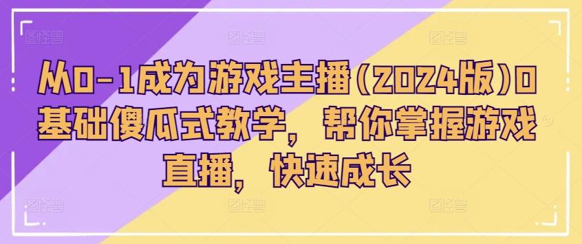 从0-1成为游戏主播(2024版)0基础傻瓜式教学，帮你掌握游戏直播，快速成长-苍穹网创