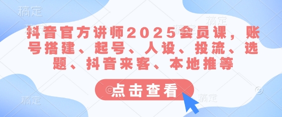 抖音官方讲师2025会员课，账号搭建、起号、人设、投流、选题、抖音来客、本地推等-苍穹网创