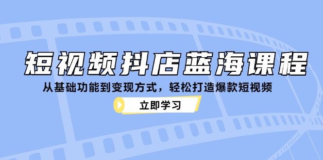 短视频抖店蓝海课程：从基础功能到变现方式，轻松打造爆款短视频-苍穹网创