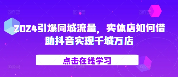 2024引爆同城流量，​实体店如何借助抖音实现千城万店-苍穹网创