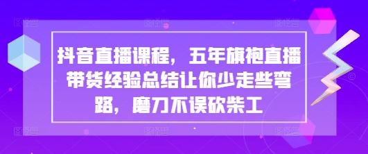 抖音直播课程，五年旗袍直播带货经验总结让你少走些弯路，磨刀不误砍柴工-苍穹网创