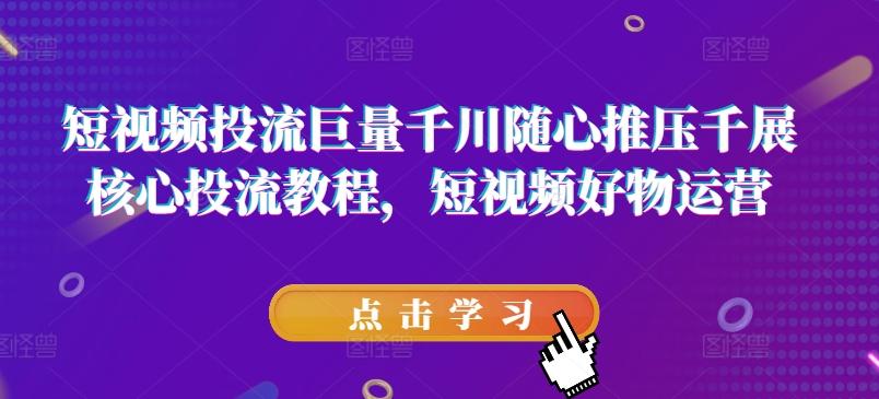 短视频投流巨量千川随心推压千展核心投流教程，短视频好物运营-苍穹网创