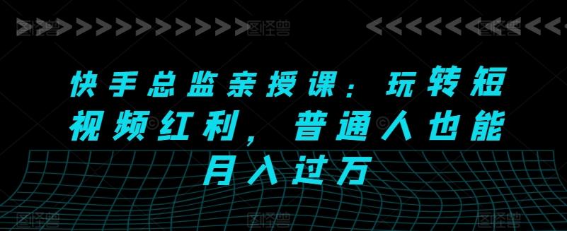 快手总监亲授课：玩转短视频红利，普通人也能月入过万-苍穹网创