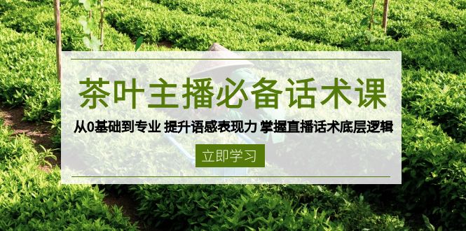 茶叶 主播必备话术课 从0基础到专业 提升语感表现力 掌握直播话术底层逻辑-苍穹网创