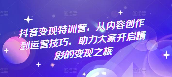 抖音变现特训营，从内容创作到运营技巧，助力大家开启精彩的变现之旅-苍穹网创