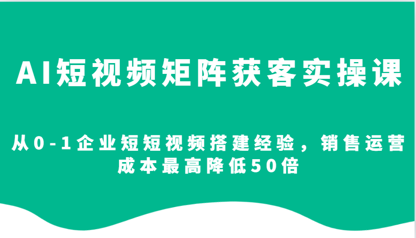 AI短视频矩阵获客实操课，从0-1企业短短视频搭建经验，销售运营成本最高降低50倍-苍穹网创